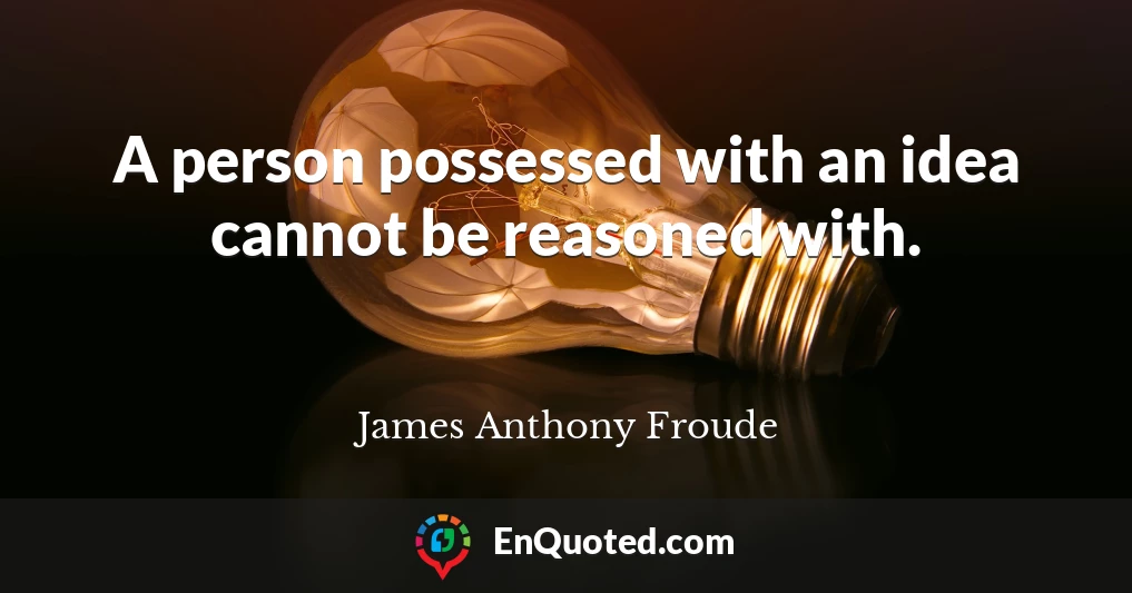 A person possessed with an idea cannot be reasoned with.