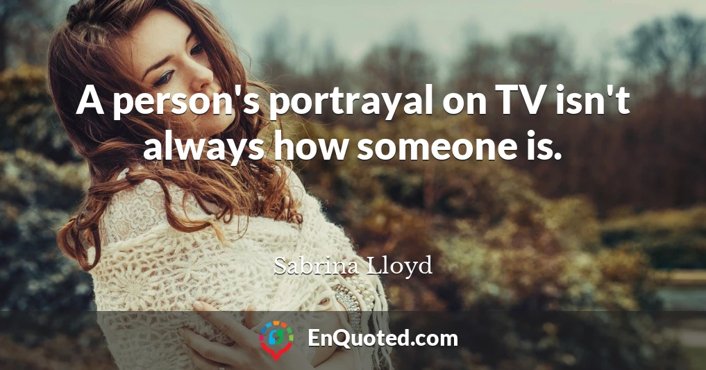 A person's portrayal on TV isn't always how someone is.