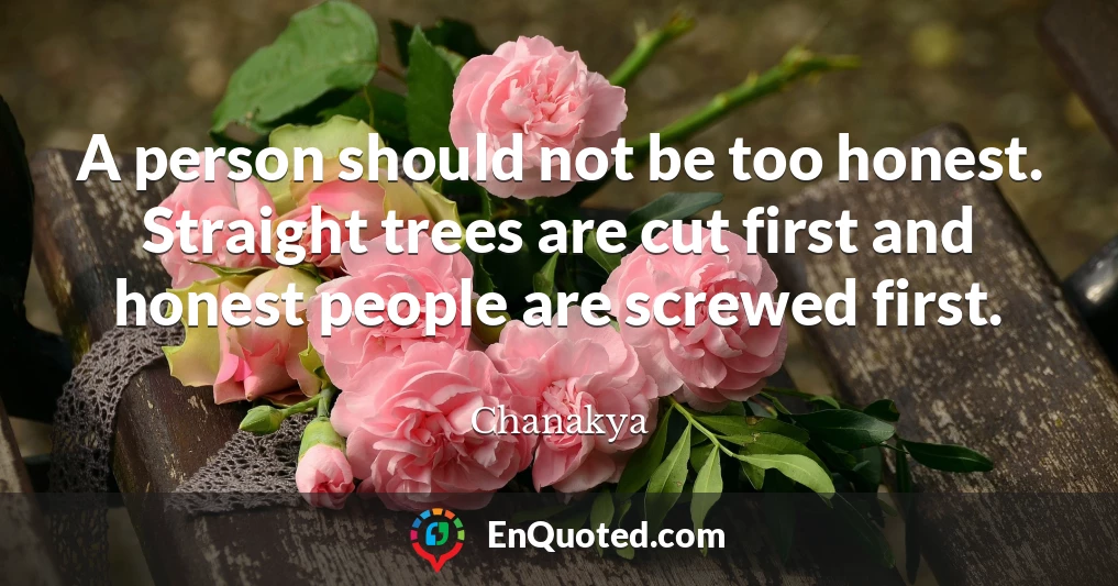 A person should not be too honest. Straight trees are cut first and honest people are screwed first.