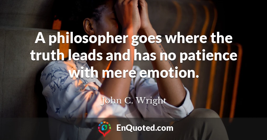 A philosopher goes where the truth leads and has no patience with mere emotion.