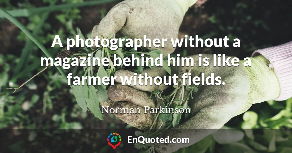 A photographer without a magazine behind him is like a farmer without fields.