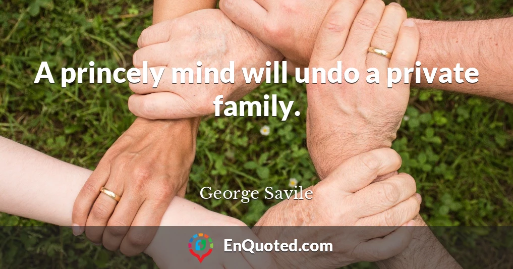 A princely mind will undo a private family.