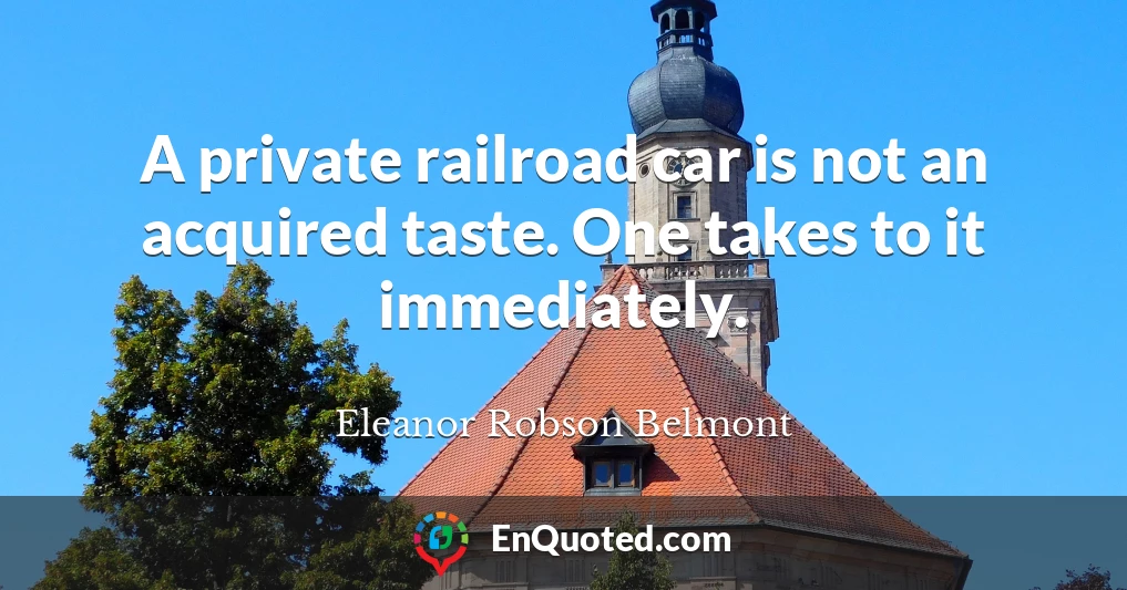 A private railroad car is not an acquired taste. One takes to it immediately.