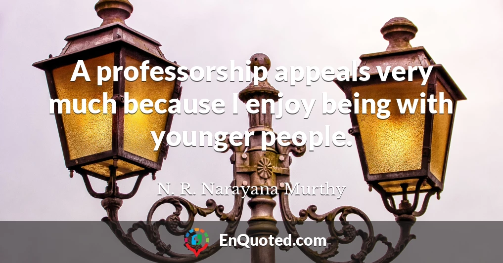 A professorship appeals very much because I enjoy being with younger people.