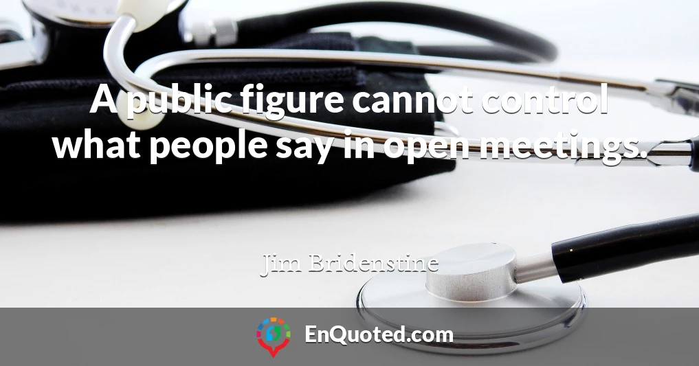 A public figure cannot control what people say in open meetings.