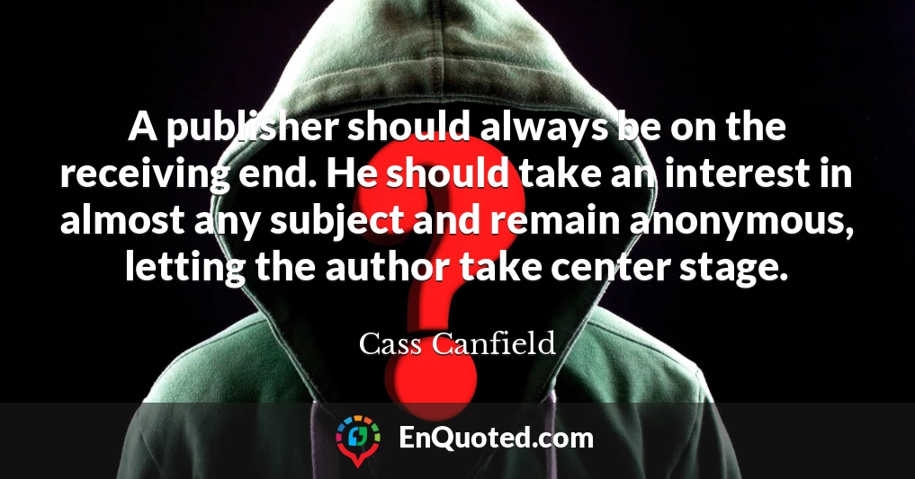 A publisher should always be on the receiving end. He should take an interest in almost any subject and remain anonymous, letting the author take center stage.