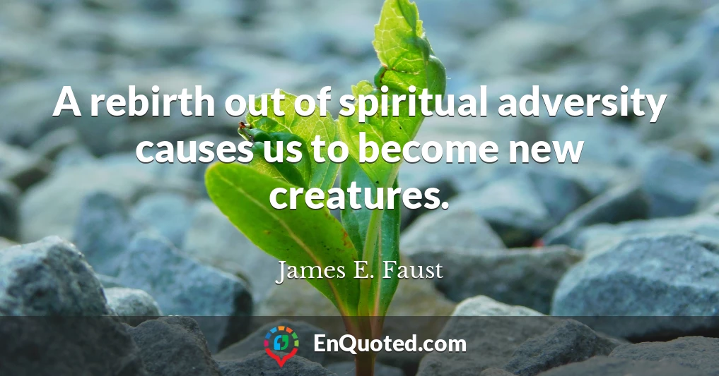 A rebirth out of spiritual adversity causes us to become new creatures.