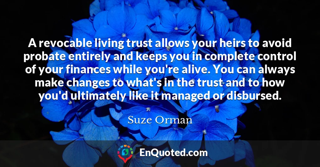A revocable living trust allows your heirs to avoid probate entirely and keeps you in complete control of your finances while you're alive. You can always make changes to what's in the trust and to how you'd ultimately like it managed or disbursed.