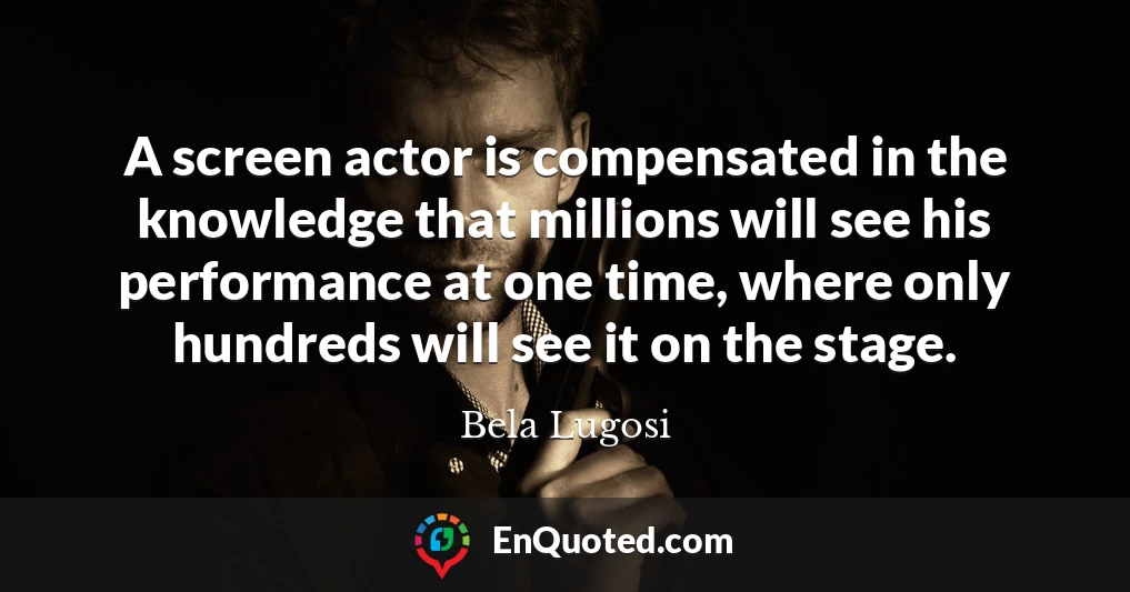 A screen actor is compensated in the knowledge that millions will see his performance at one time, where only hundreds will see it on the stage.