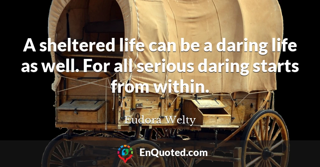 A sheltered life can be a daring life as well. For all serious daring starts from within.