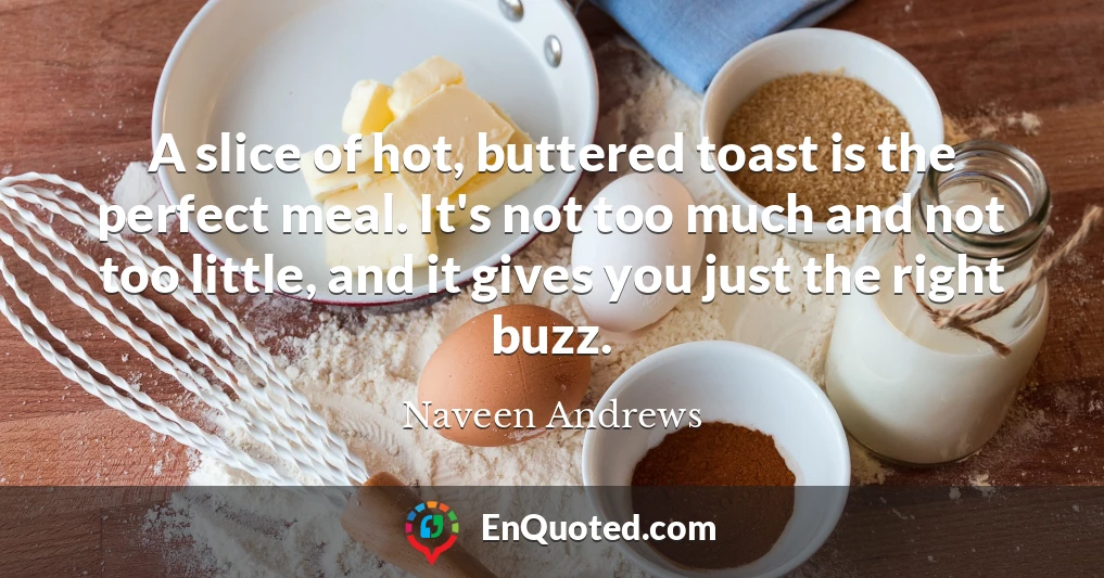A slice of hot, buttered toast is the perfect meal. It's not too much and not too little, and it gives you just the right buzz.