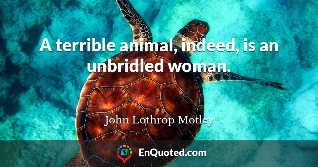 A terrible animal, indeed, is an unbridled woman.