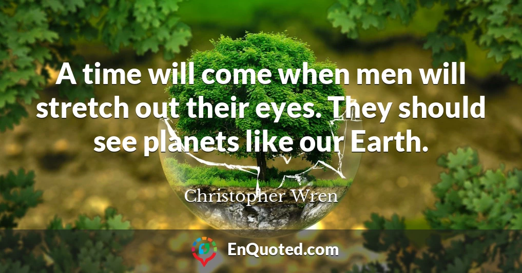 A time will come when men will stretch out their eyes. They should see planets like our Earth.