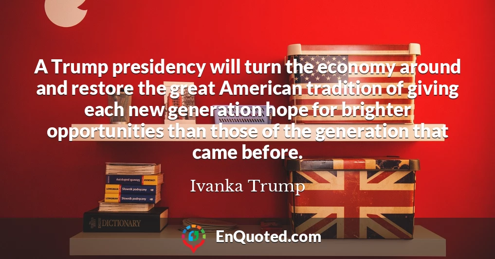 A Trump presidency will turn the economy around and restore the great American tradition of giving each new generation hope for brighter opportunities than those of the generation that came before.