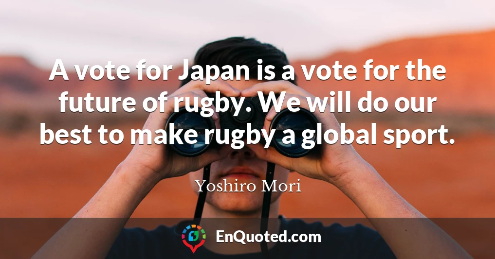 A vote for Japan is a vote for the future of rugby. We will do our best to make rugby a global sport.