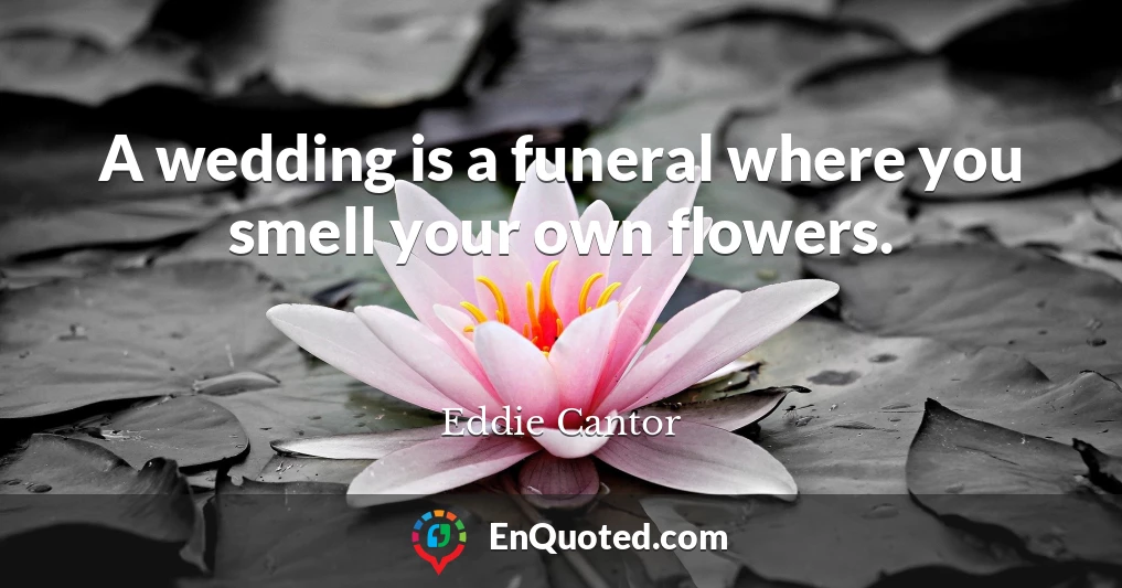 A wedding is a funeral where you smell your own flowers.