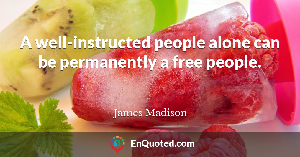 A well-instructed people alone can be permanently a free people.