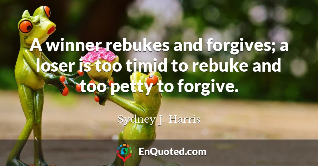 A winner rebukes and forgives; a loser is too timid to rebuke and too petty to forgive.