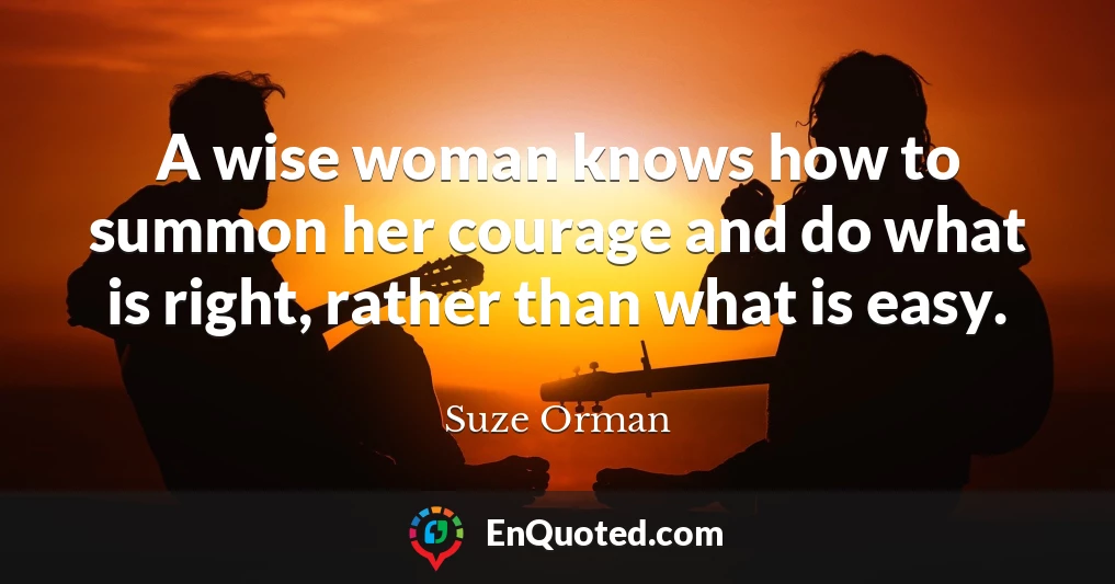 A wise woman knows how to summon her courage and do what is right, rather than what is easy.