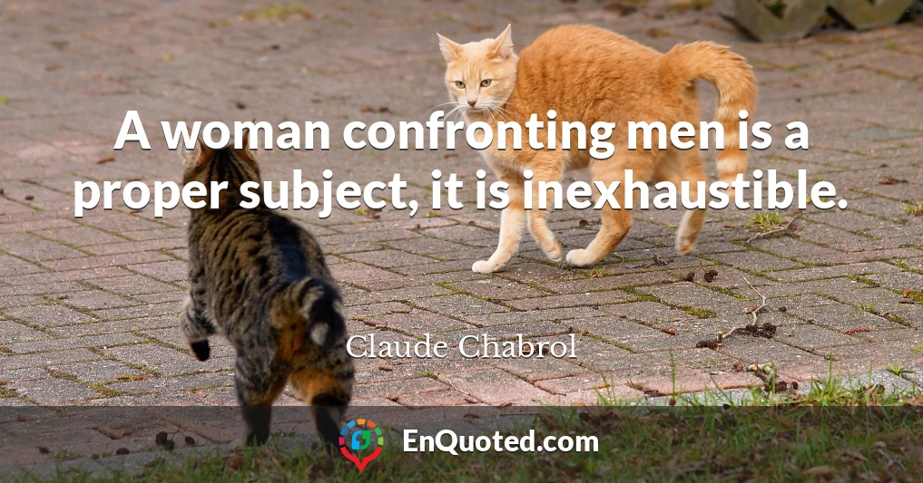 A woman confronting men is a proper subject, it is inexhaustible.