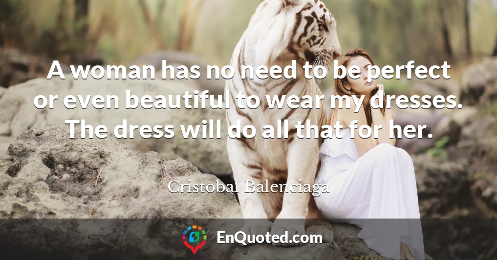 A woman has no need to be perfect or even beautiful to wear my dresses. The dress will do all that for her.