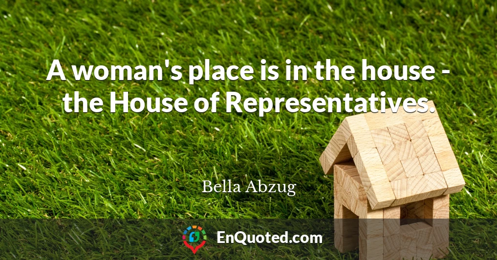 A woman's place is in the house - the House of Representatives.