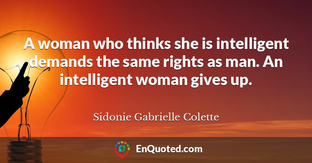 A woman who thinks she is intelligent demands the same rights as man. An intelligent woman gives up.
