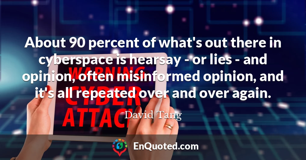 About 90 percent of what's out there in cyberspace is hearsay - or lies - and opinion, often misinformed opinion, and it's all repeated over and over again.