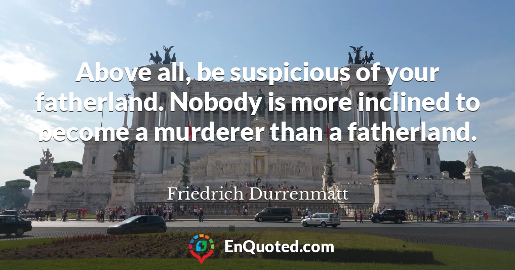 Above all, be suspicious of your fatherland. Nobody is more inclined to become a murderer than a fatherland.