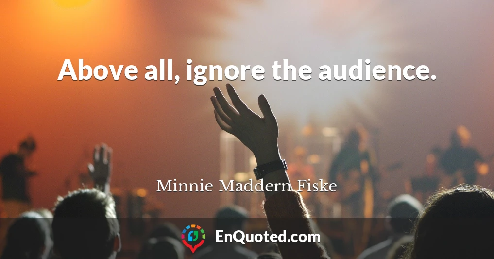 Above all, ignore the audience.