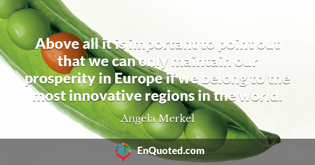 Above all it is important to point out that we can only maintain our prosperity in Europe if we belong to the most innovative regions in the world.