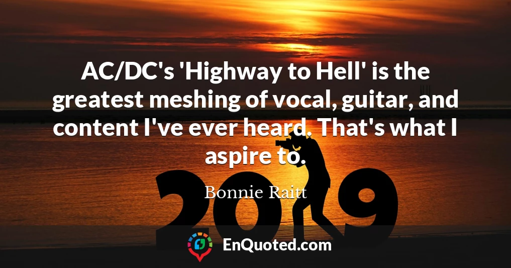 AC/DC's 'Highway to Hell' is the greatest meshing of vocal, guitar, and content I've ever heard. That's what I aspire to.