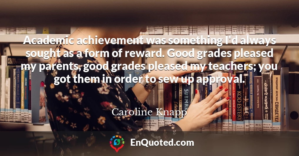 Academic achievement was something I'd always sought as a form of reward. Good grades pleased my parents, good grades pleased my teachers; you got them in order to sew up approval.