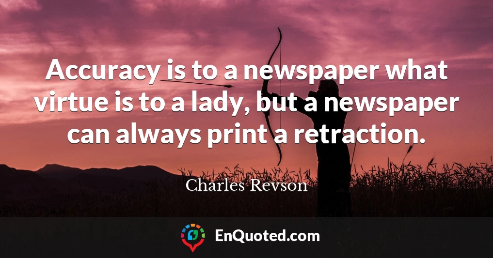 Accuracy is to a newspaper what virtue is to a lady, but a newspaper can always print a retraction.