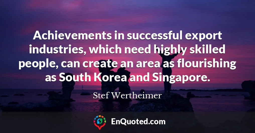 Achievements in successful export industries, which need highly skilled people, can create an area as flourishing as South Korea and Singapore.