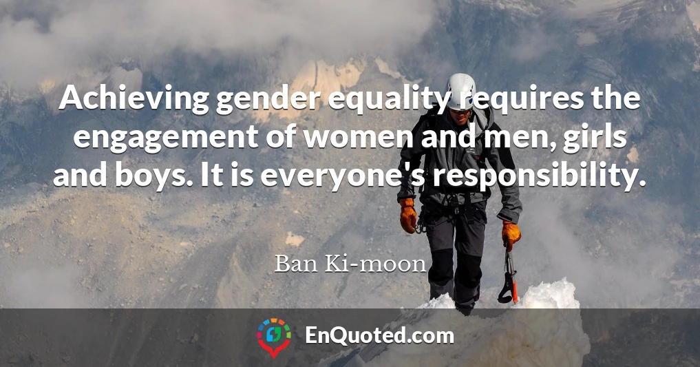 Achieving gender equality requires the engagement of women and men, girls and boys. It is everyone's responsibility.