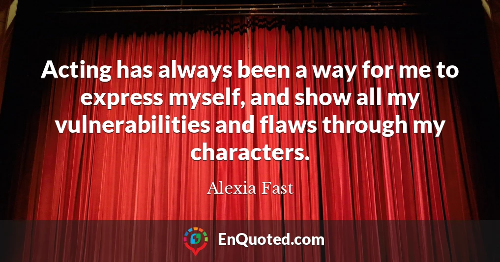 Acting has always been a way for me to express myself, and show all my vulnerabilities and flaws through my characters.