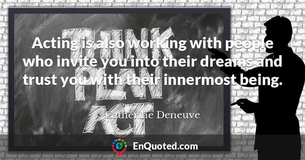 Acting is also working with people who invite you into their dreams and trust you with their innermost being.