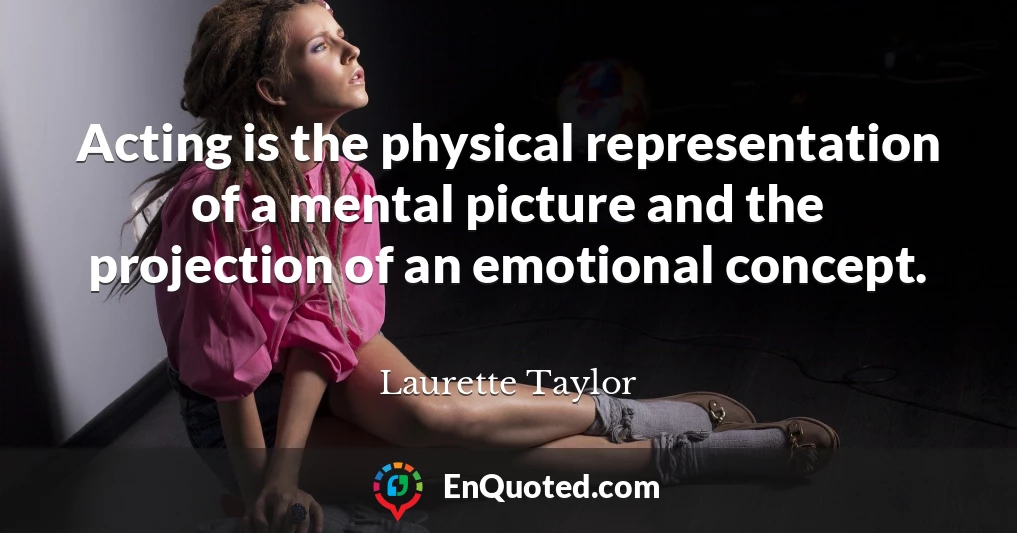 Acting is the physical representation of a mental picture and the projection of an emotional concept.