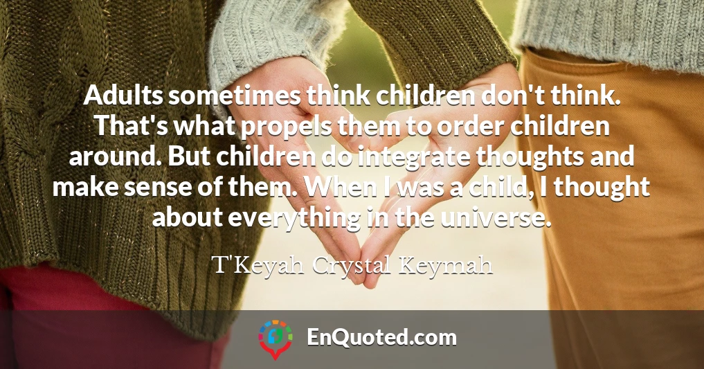 Adults sometimes think children don't think. That's what propels them to order children around. But children do integrate thoughts and make sense of them. When I was a child, I thought about everything in the universe.