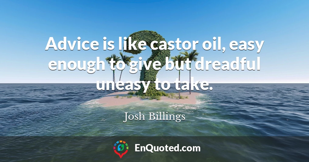Advice is like castor oil, easy enough to give but dreadful uneasy to take.