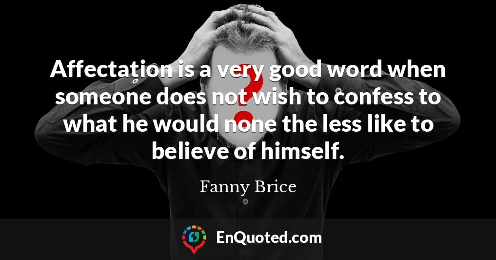 Affectation is a very good word when someone does not wish to confess to what he would none the less like to believe of himself.