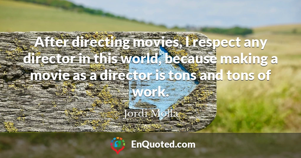 After directing movies, I respect any director in this world, because making a movie as a director is tons and tons of work.