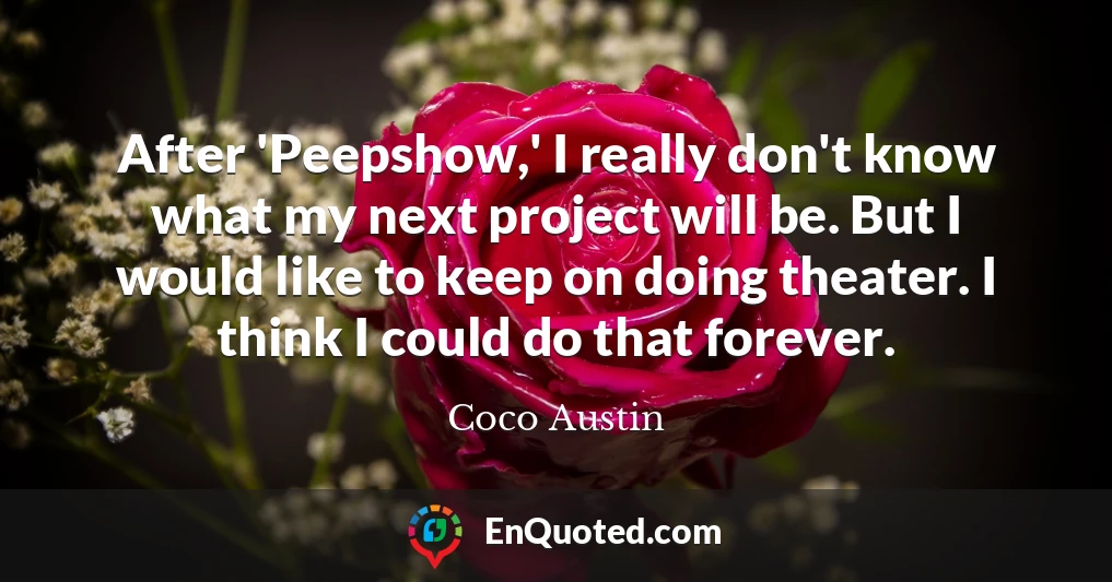 After 'Peepshow,' I really don't know what my next project will be. But I would like to keep on doing theater. I think I could do that forever.