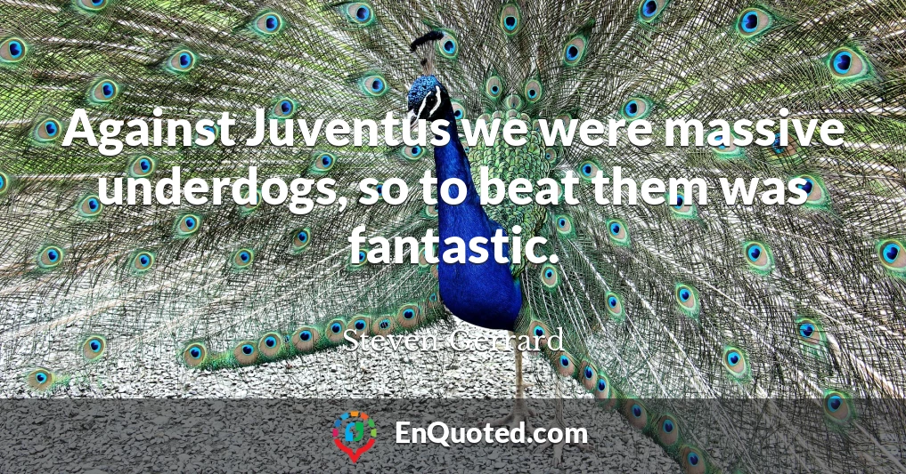 Against Juventus we were massive underdogs, so to beat them was fantastic.
