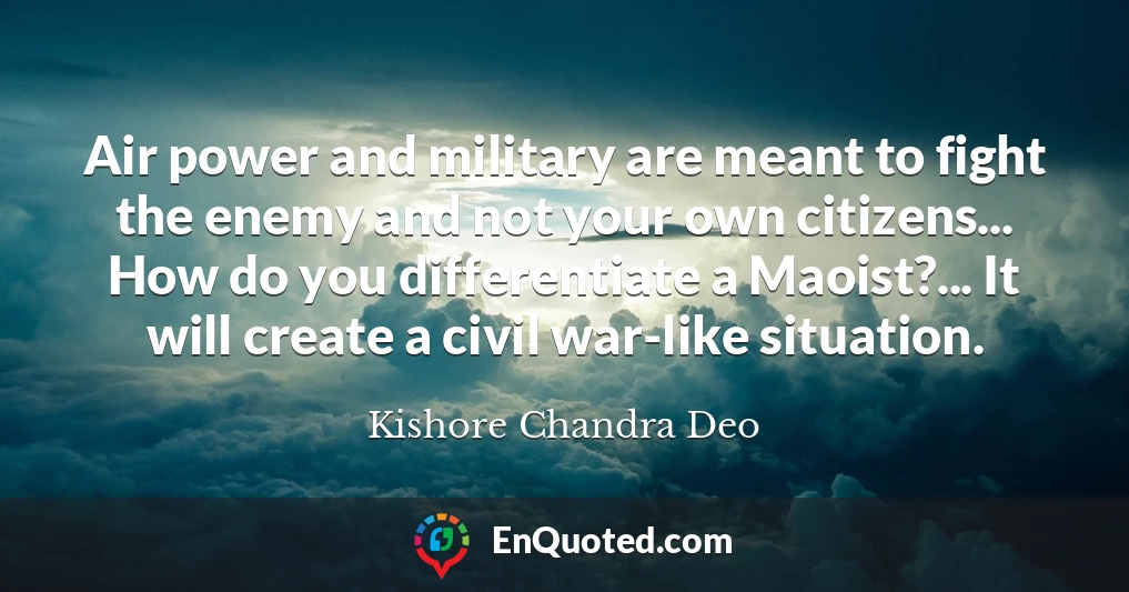 Air power and military are meant to fight the enemy and not your own citizens... How do you differentiate a Maoist?... It will create a civil war-like situation.