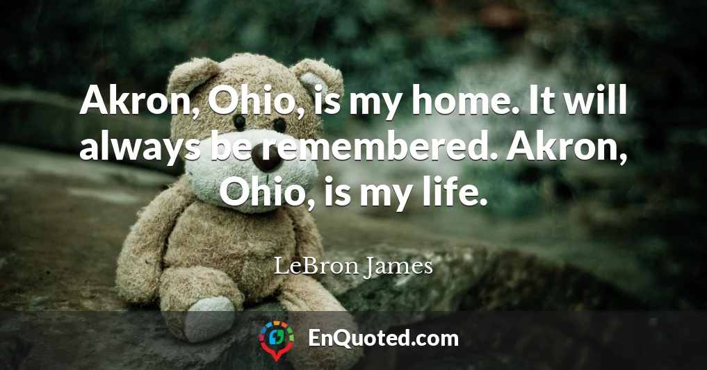 Akron, Ohio, is my home. It will always be remembered. Akron, Ohio, is my life.