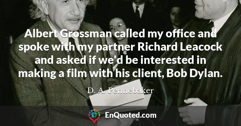 Albert Grossman called my office and spoke with my partner Richard Leacock and asked if we'd be interested in making a film with his client, Bob Dylan.