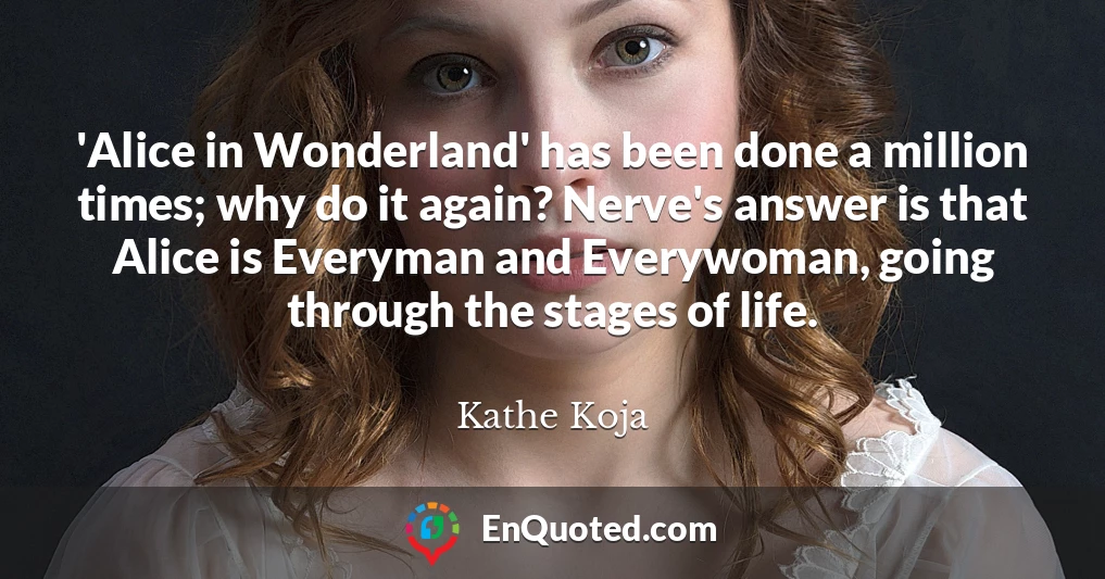 'Alice in Wonderland' has been done a million times; why do it again? Nerve's answer is that Alice is Everyman and Everywoman, going through the stages of life.