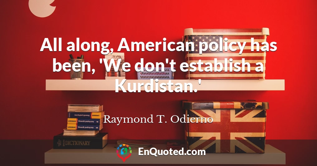 All along, American policy has been, 'We don't establish a Kurdistan.'